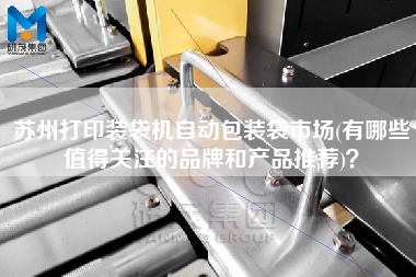 蘇州打印裝袋機自動包裝袋市場(有哪些值得關(guān)注的品牌和產(chǎn)品推薦)？