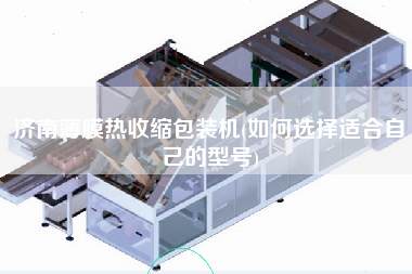 濟(jì)南薄膜熱收縮包裝機(jī)(如何選擇適合自己的型號)