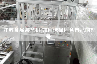 江蘇食品裝盒機(jī)(如何選擇適合自己的型號)
