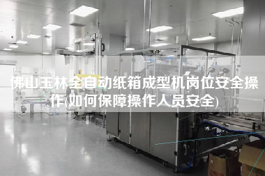 佛山玉林全自動紙箱成型機(jī)崗位安全操作(如何保障操作人員安全)