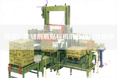 驚喜！美縫劑瓶貼標(biāo)機(jī)的新功能讓你驚呆了！