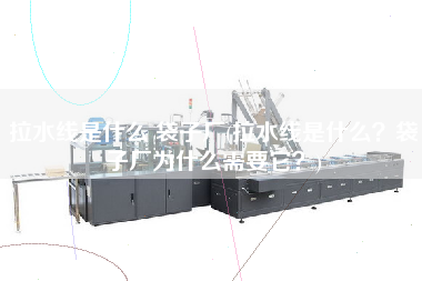 拉水線是什么 袋子廠(拉水線是什么？袋子廠為什么需要它？)
