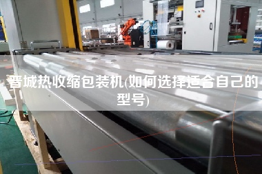 晉城熱收縮包裝機(如何選擇適合自己的型號)