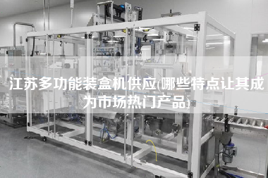 江蘇多功能裝盒機(jī)供應(yīng)(哪些特點(diǎn)讓其成為市場熱門產(chǎn)品)