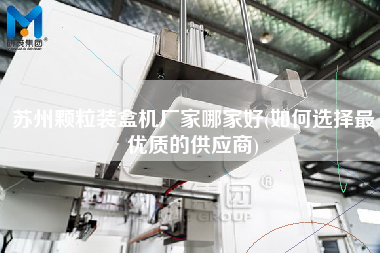 蘇州顆粒裝盒機廠家哪家好(如何選擇z優(yōu)質(zhì)的供應商)