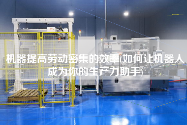 機器提高勞動密集的效率(如何讓機器人成為你的生產(chǎn)力助手)