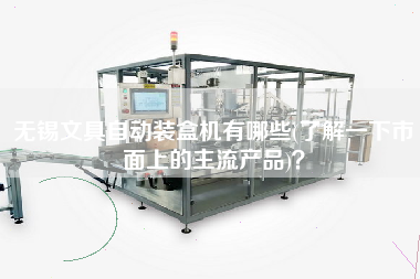 無錫文具自動裝盒機(jī)有哪些(了解一下市面上的主X品)？