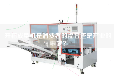 開箱成型機(jī)是消費者的福音還是產(chǎn)業(yè)的噩夢？