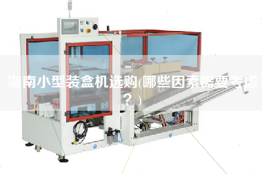 湖南小型裝盒機(jī)選購(哪些因素需要考慮？)