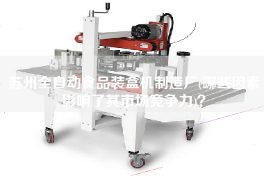 蘇州全自動食品裝盒機(jī)制造廠(哪些因素影響了其市場競爭力)？