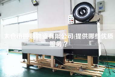 太倉(cāng)市圓順物資有限公司(提供哪些優(yōu)質(zhì)服務(wù))？