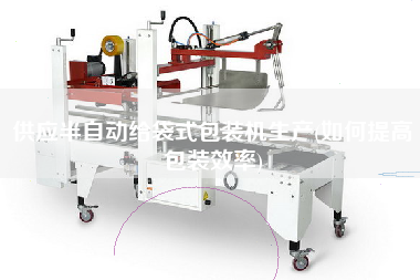 供應(yīng)半自動給袋式包裝機(jī)生產(chǎn)(如何提高包裝效率)