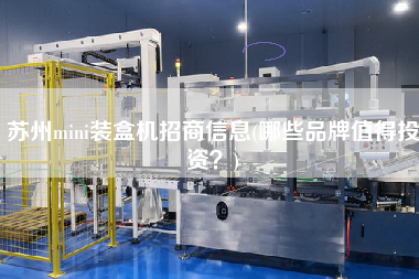 蘇州mini裝盒機(jī)招商信息(哪些品牌值得投資？)