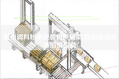 杭州調(diào)料粉末包裝機供應商(如何選擇優(yōu)質(zhì)的供應商)