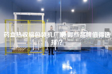 藥盒熱收縮包裝機(jī)廠家(哪些品牌值得選擇)？