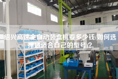 紹興高速全自動(dòng)裝盒機(jī)要多少錢(qián)(如何選擇z適合自己的型號(hào))？