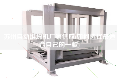 蘇州自動堆垛機廠家供應(yīng)(如何選擇z適合自己的一款)