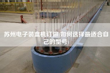 蘇州電子裝盒機(jī)訂做(如何選擇z適合自己的型號(hào))