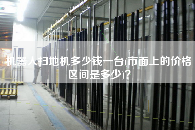 機(jī)器人掃地機(jī)多少錢一臺(tái)(市面上的價(jià)格區(qū)間是多少)？