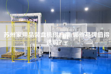 蘇州家用品裝盒機供應(yīng)商(哪些品牌值得選購？)