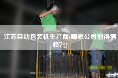 江蘇自動包裝機生產(chǎn)商(哪家公司值得信賴？)