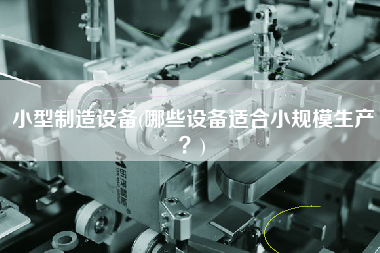 小型制造設備(哪些設備適合小規(guī)模生產(chǎn)？)