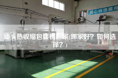 汕頭熱收縮包裝機(jī)廠家(哪家好？如何選擇？)