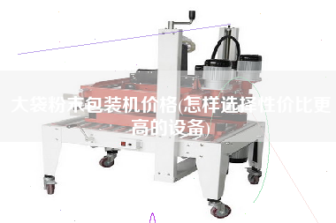 大袋粉末包裝機價格(怎樣選擇性價比z高的設(shè)備)