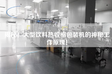 揭秘！大型飲料熱收縮包裝機(jī)的神秘工作原理！