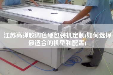 江蘇高彈膠調(diào)色硬包裝機定制(如何選擇z適合的機型和配置)