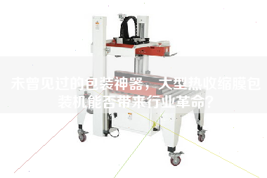 未曾見過的包裝神器，大型熱收縮膜包裝機能否帶來行業(yè)革命？