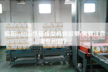 揭陽(yáng)kr82244紙箱成型機(jī)換膠帶(需要注意哪些問(wèn)題？)