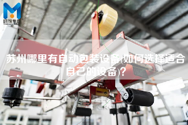 蘇州哪里有自動包裝設(shè)備(如何選擇適合自己的設(shè)備)？