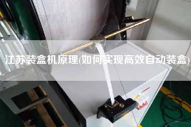 江蘇裝盒機(jī)原理(如何實(shí)現(xiàn)高效自動(dòng)裝盒)