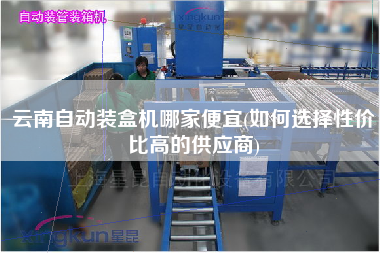 云南自動(dòng)裝盒機(jī)哪家便宜(如何選擇性價(jià)比高的供應(yīng)商)