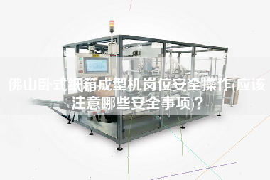 佛山臥式紙箱成型機(jī)崗位安全操作(應(yīng)該注意哪些安全事項(xiàng))？
