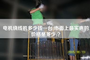 電機繞線機多少錢一臺(市面上z實惠的價格是多少)？