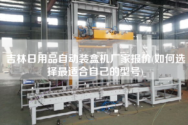 吉林日用品自動裝盒機(jī)廠家報價(如何選擇z適合自己的型號)