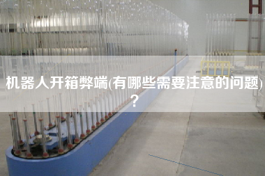 機(jī)器人開(kāi)箱弊端(有哪些需要注意的問(wèn)題)？