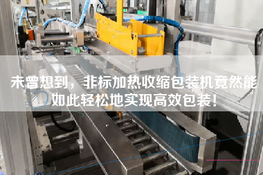 未曾想到，非標(biāo)加熱收縮包裝機(jī)竟然能如此輕松地實現(xiàn)高效包裝！