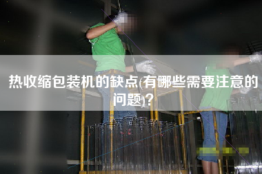 熱收縮包裝機(jī)的缺點(diǎn)(有哪些需要注意的問題)？