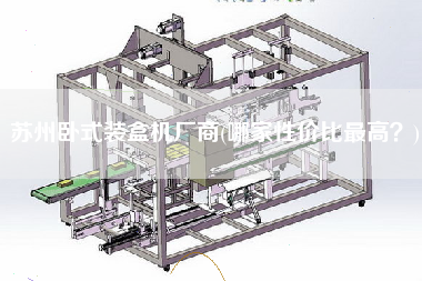 蘇州臥式裝盒機(jī)廠商(哪家性價(jià)比z高？)