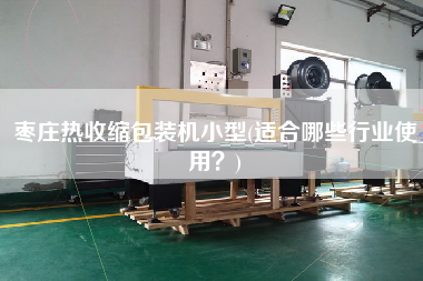 棗莊熱收縮包裝機(jī)小型(適合哪些行業(yè)使用？)