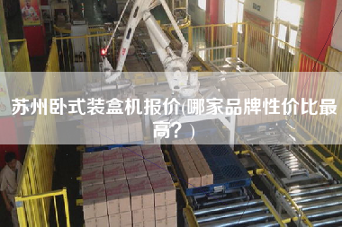 蘇州臥式裝盒機(jī)報(bào)價(jià)(哪家品牌性價(jià)比z高？)