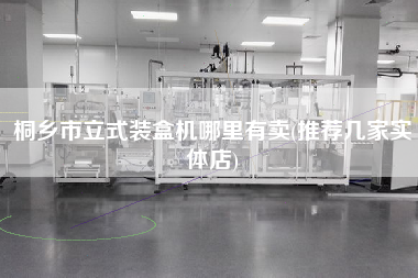 桐鄉(xiāng)市立式裝盒機哪里有賣(推薦幾家實體店)