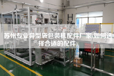 蘇州專業(yè)異型袋包裝機配件廠家(如何選擇合適的配件)