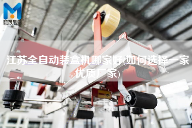 江蘇全自動裝盒機哪家好(如何選擇一家優(yōu)質(zhì)廠家)