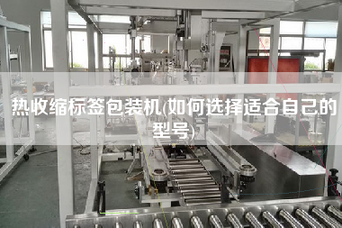 熱收縮標(biāo)簽包裝機(如何選擇適合自己的型號)