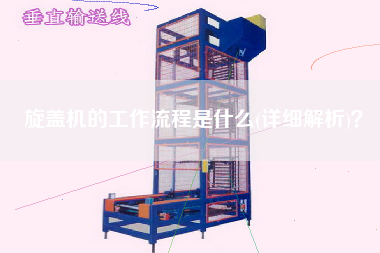 旋蓋機的工作流程是什么(詳細解析)？
