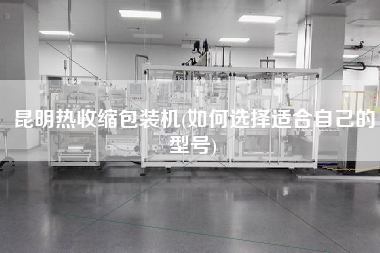昆明熱收縮包裝機(jī)(如何選擇適合自己的型號)